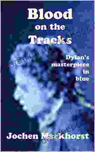 Blood On The Tracks: Dylan S Masterpiece In Blue (The Songs Of Bob Dylan)