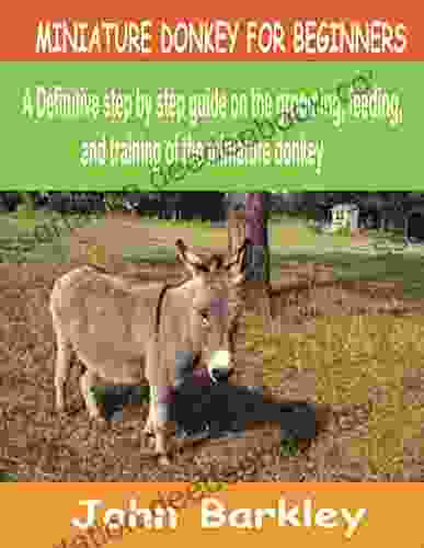 MINIATURE DONKEY FOR BEGINNERS: A Definitive Step By Step Guide On The Grooming Feeding And Training Of The Miniature Donkey