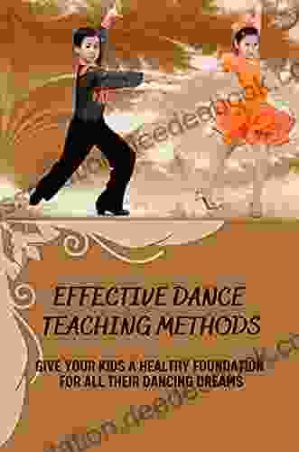 Effective Dance Teaching Methods: Give Your Kids A Healthy Foundation For All Their Dancing Dreams: Dance Teaching Methods