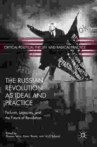 The Russian Revolution As Ideal And Practice: Failures Legacies And The Future Of Revolution (Critical Political Theory And Radical Practice)