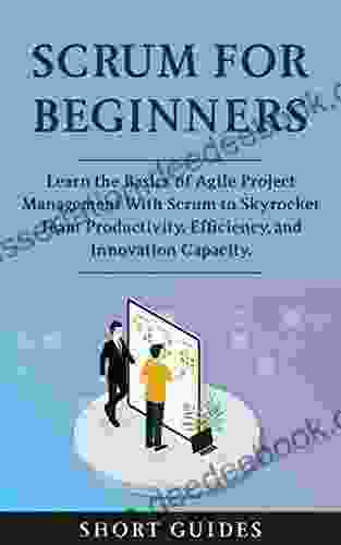 Scrum For Beginners: Learn The Basics Of Agile Project Management With Scrum To Skyrocket Team Productivity Efficiency And Innovation Capacity