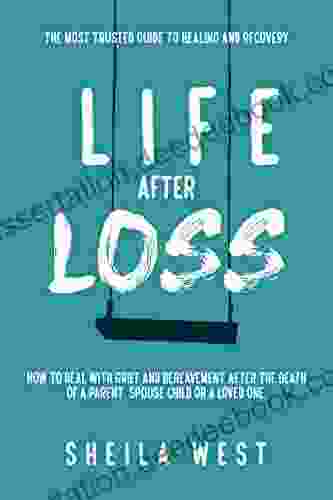 Life After Loss: How To Deal With Grief And Bereavement After The Death Of A Parent Spouse Child Or Loved One (The Most Trusted Guide To Healing And Recovery)