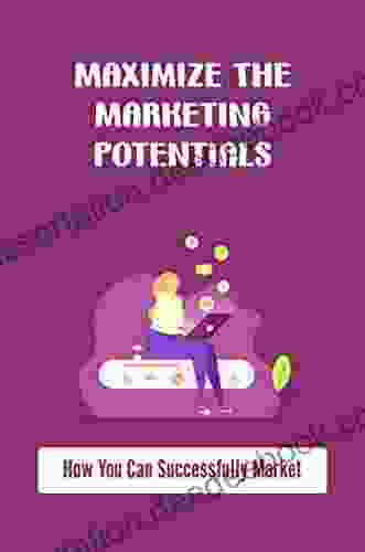 Maximize The Marketing Potentials: How You Can Successfully Market